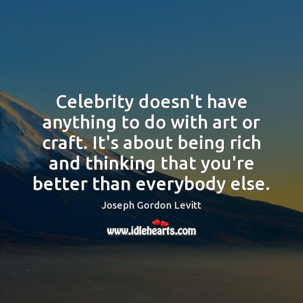 Celebrity doesn’t have anything to do with art or craft. It’s about 