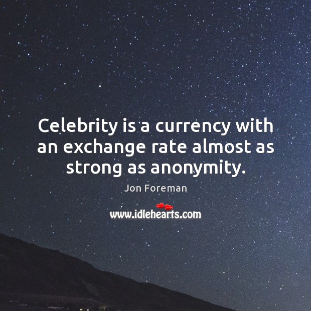 Celebrity is a currency with an exchange rate almost as strong as anonymity. Jon Foreman Picture Quote