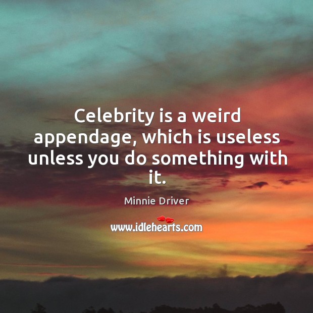 Celebrity is a weird appendage, which is useless unless you do something with it. Minnie Driver Picture Quote