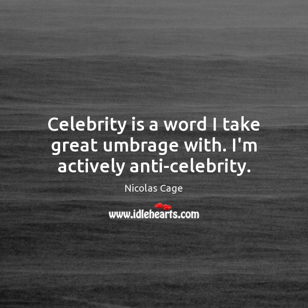 Celebrity is a word I take great umbrage with. I’m actively anti-celebrity. 