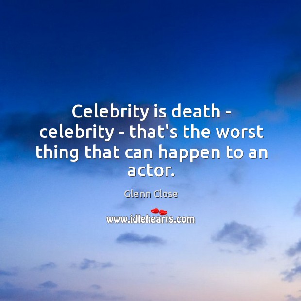 Celebrity is death – celebrity – that’s the worst thing that can happen to an actor. Glenn Close Picture Quote