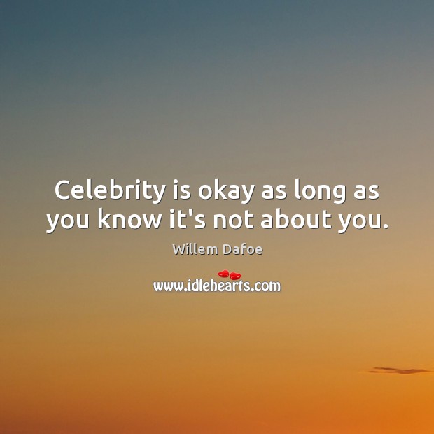 Celebrity is okay as long as you know it’s not about you. Willem Dafoe Picture Quote