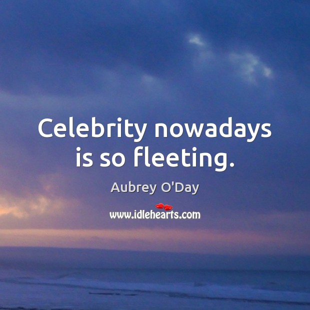 Celebrity nowadays is so fleeting. Aubrey O’Day Picture Quote