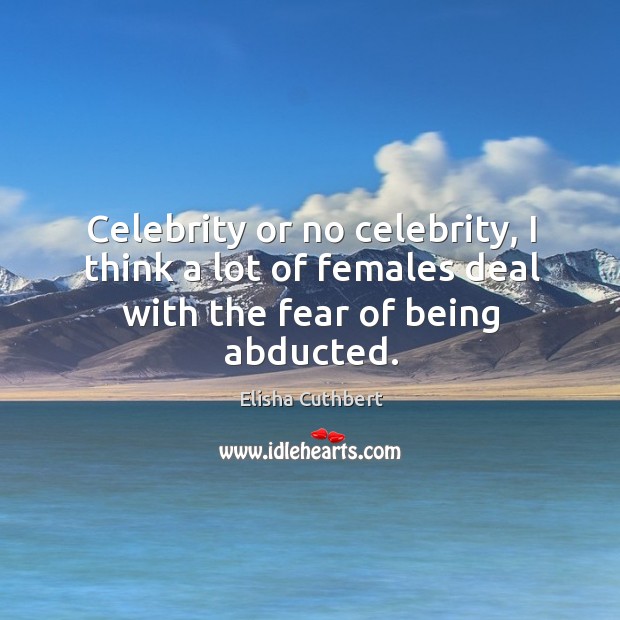Celebrity or no celebrity, I think a lot of females deal with the fear of being abducted. Image