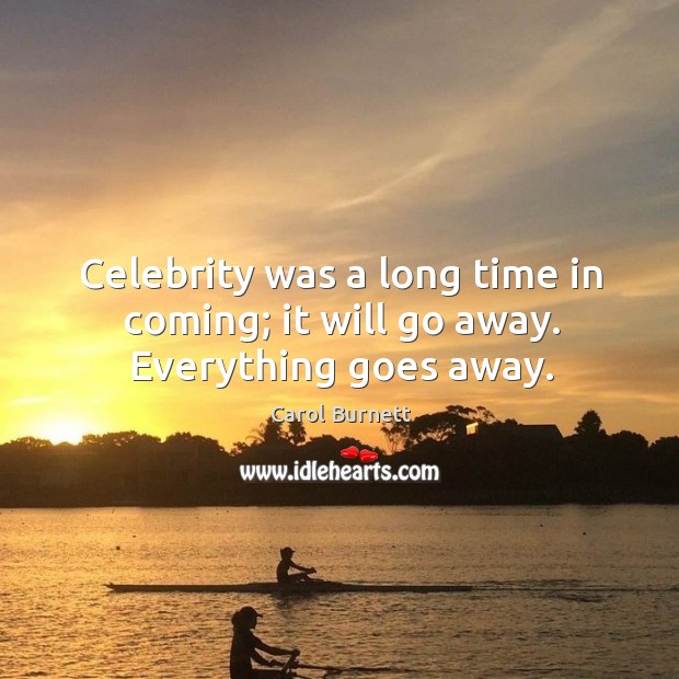 Celebrity was a long time in coming; it will go away. Everything goes away. Carol Burnett Picture Quote