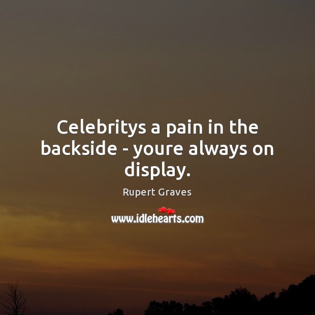Celebritys a pain in the backside – youre always on display. Rupert Graves Picture Quote