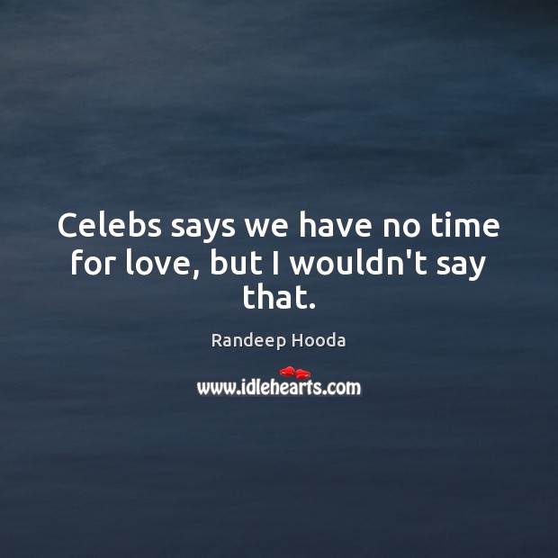 Celebs says we have no time for love, but I wouldn’t say that. Randeep Hooda Picture Quote