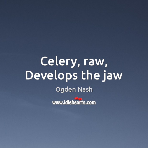 Celery, raw, Develops the jaw Ogden Nash Picture Quote