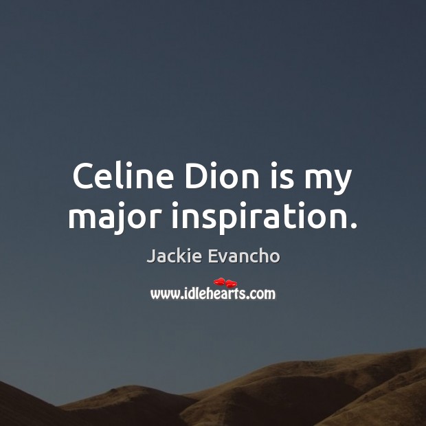 Celine Dion is my major inspiration. Image