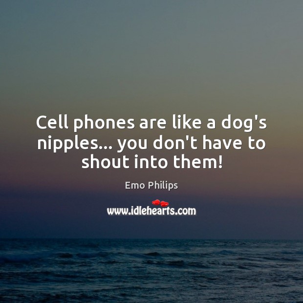 Cell phones are like a dog’s nipples… you don’t have to shout into them! Image