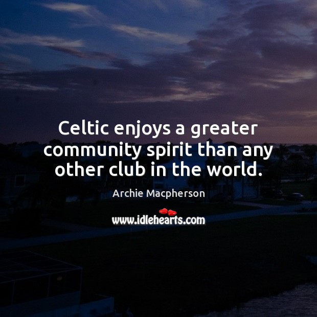Celtic enjoys a greater community spirit than any other club in the world. Archie Macpherson Picture Quote