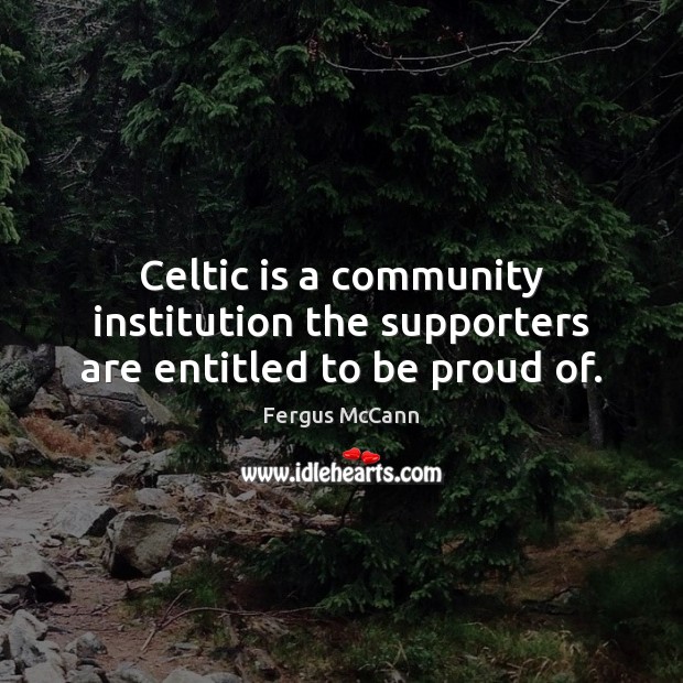 Celtic is a community institution the supporters are entitled to be proud of. Fergus McCann Picture Quote