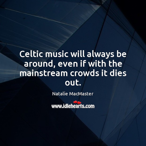 Celtic music will always be around, even if with the mainstream crowds it dies out. Natalie MacMaster Picture Quote