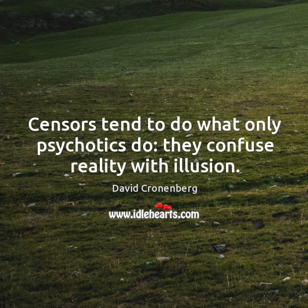 Censors tend to do what only psychotics do: they confuse reality with illusion. Image