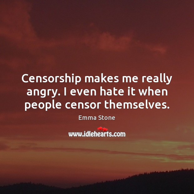 Censorship makes me really angry. I even hate it when people censor themselves. Emma Stone Picture Quote