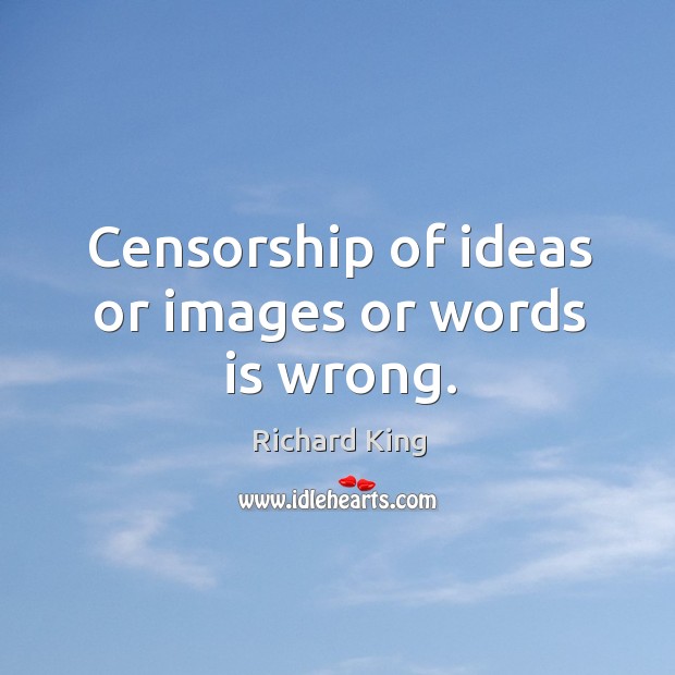 Censorship of ideas or images or words is wrong. Richard King Picture Quote