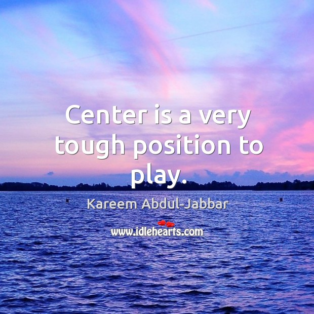 Center is a very tough position to play. Kareem Abdul-Jabbar Picture Quote