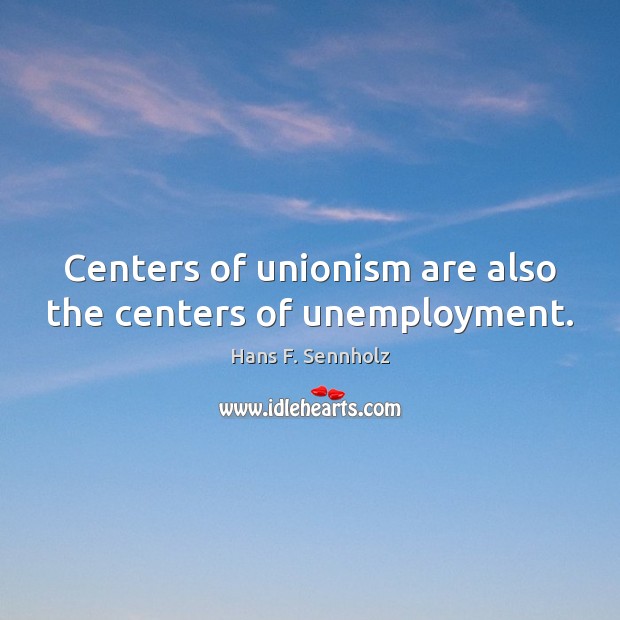 Centers of unionism are also the centers of unemployment. Hans F. Sennholz Picture Quote