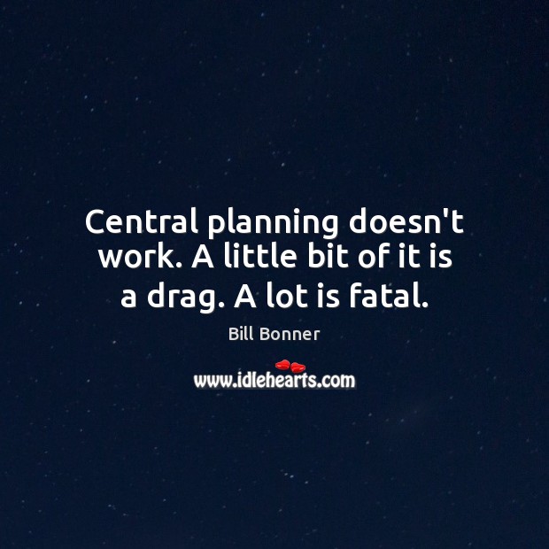 Central planning doesn’t work. A little bit of it is a drag. A lot is fatal. Bill Bonner Picture Quote