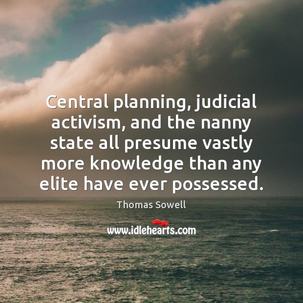 Central planning, judicial activism, and the nanny state all presume vastly more Thomas Sowell Picture Quote
