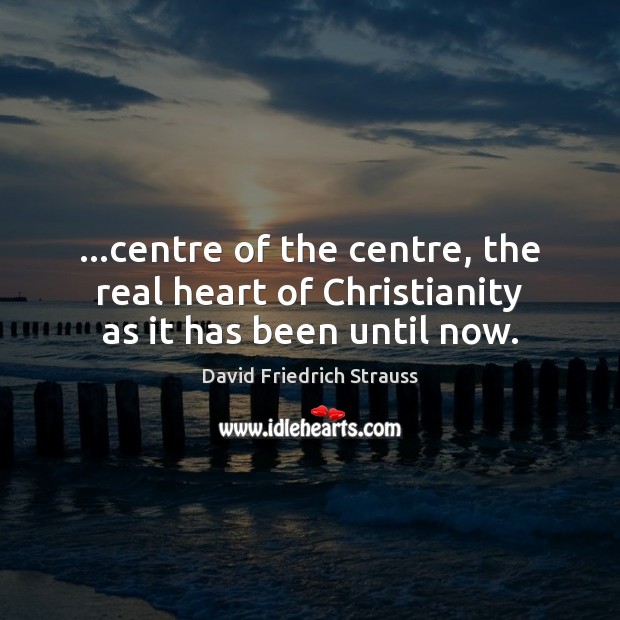…centre of the centre, the real heart of Christianity as it has been until now. David Friedrich Strauss Picture Quote