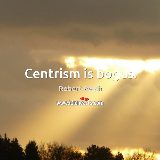 Centrism is bogus. Robert Reich Picture Quote