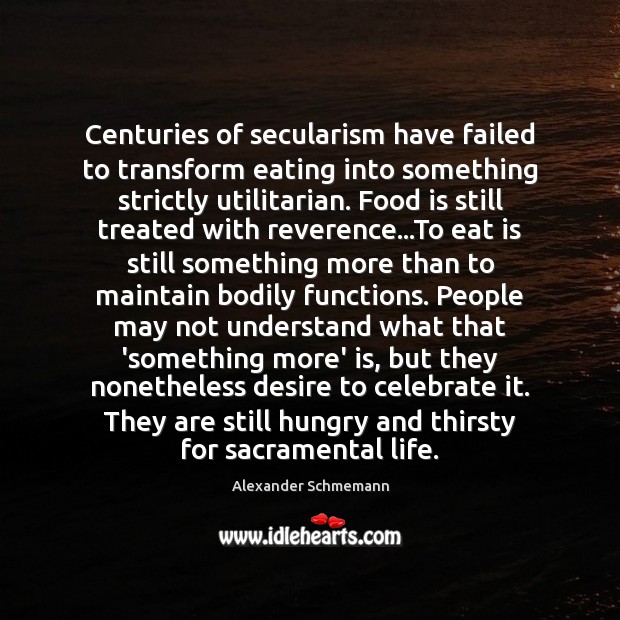 Centuries of secularism have failed to transform eating into something strictly utilitarian. Alexander Schmemann Picture Quote
