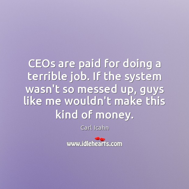 CEOs are paid for doing a terrible job. If the system wasn’t Carl Icahn Picture Quote