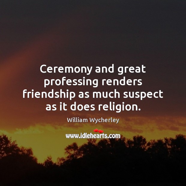 Ceremony and great professing renders friendship as much suspect as it does religion. William Wycherley Picture Quote