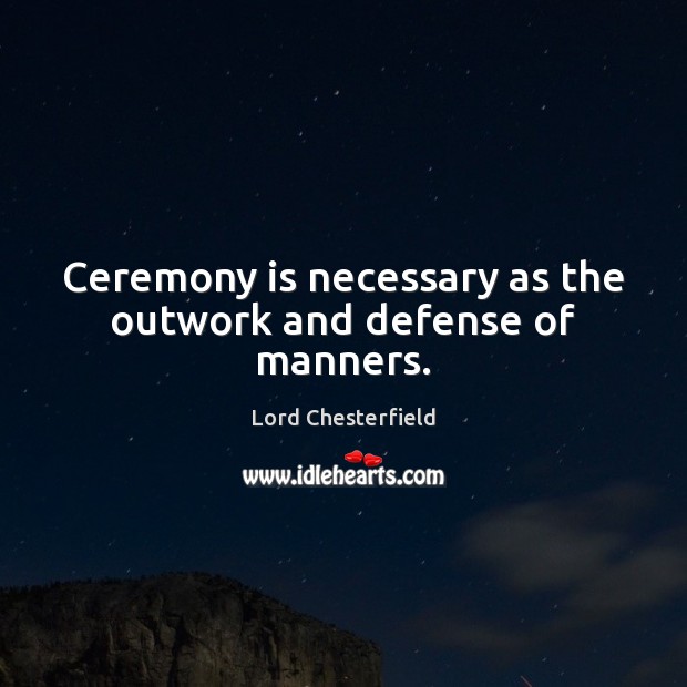 Ceremony is necessary as the outwork and defense of manners. Lord Chesterfield Picture Quote