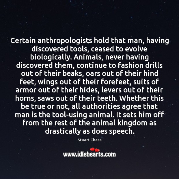 Certain anthropologists hold that man, having discovered tools, ceased to evolve biologically. Stuart Chase Picture Quote