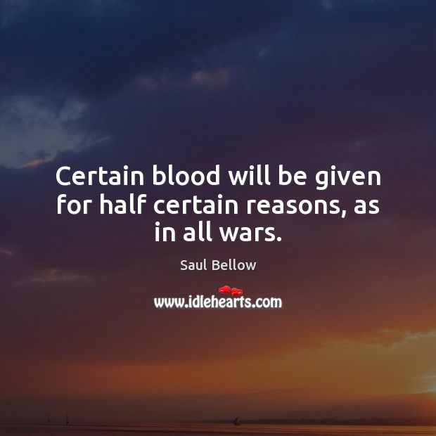 Certain blood will be given for half certain reasons, as in all wars. Saul Bellow Picture Quote