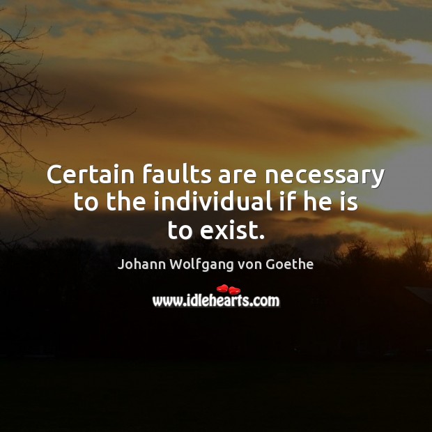Certain faults are necessary to the individual if he is to exist. Johann Wolfgang von Goethe Picture Quote