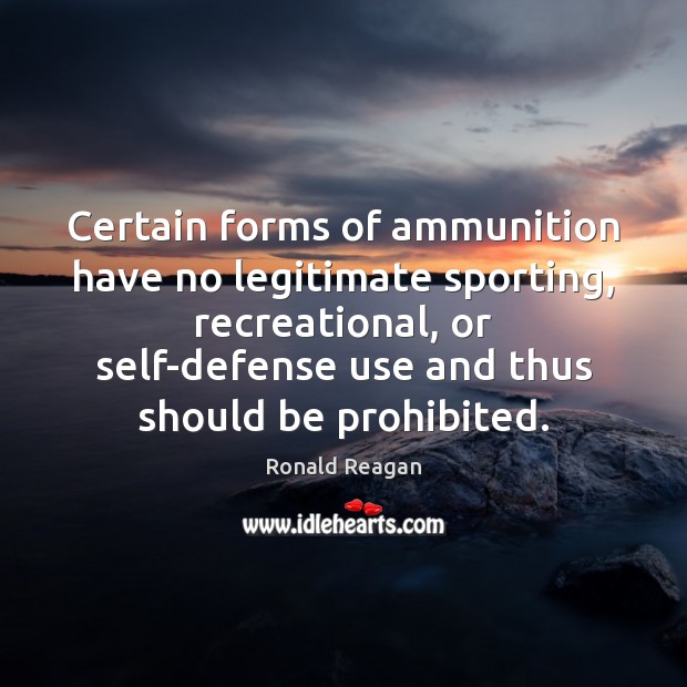 Certain forms of ammunition have no legitimate sporting, recreational, or self-defense use Ronald Reagan Picture Quote