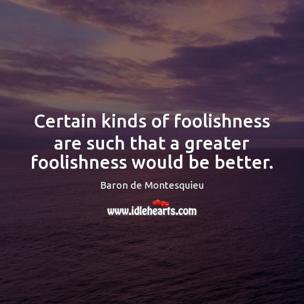 Certain kinds of foolishness are such that a greater foolishness would be better. Image