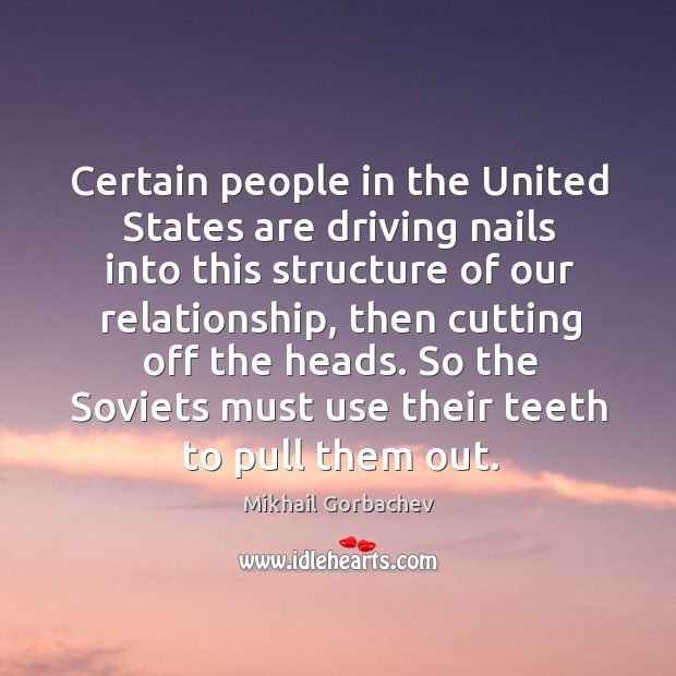 Certain people in the united states are driving nails into this structure of our relationship Mikhail Gorbachev Picture Quote