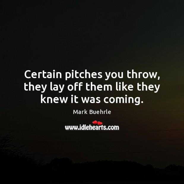Certain pitches you throw, they lay off them like they knew it was coming. Mark Buehrle Picture Quote