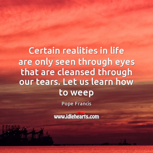 Certain realities in life are only seen through eyes that are cleansed Pope Francis Picture Quote