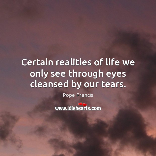 Certain realities of life we only see through eyes cleansed by our tears. Pope Francis Picture Quote