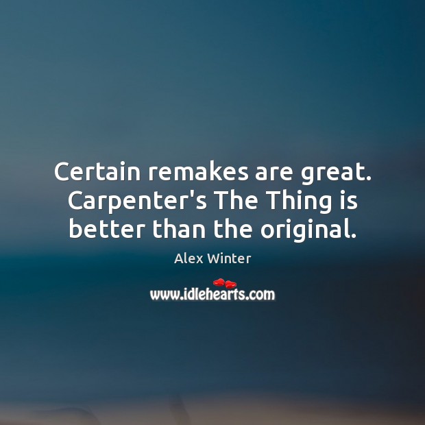 Certain remakes are great. Carpenter’s The Thing is better than the original. Alex Winter Picture Quote