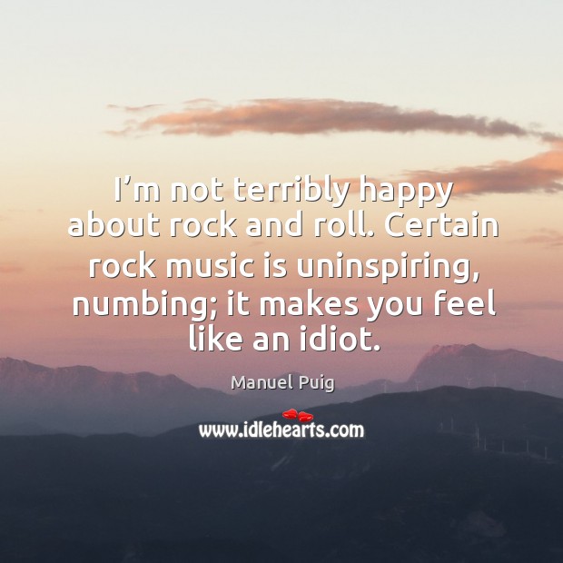 Certain rock music is uninspiring, numbing; it makes you feel like an idiot. Manuel Puig Picture Quote
