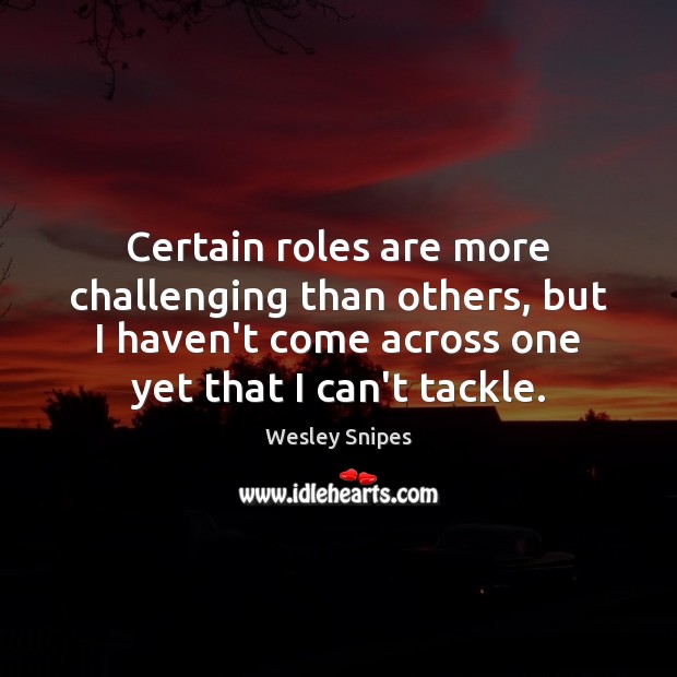 Certain roles are more challenging than others, but I haven’t come across Image