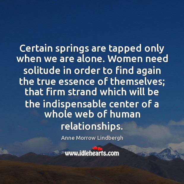 Certain springs are tapped only when we are alone. Women need solitude Anne Morrow Lindbergh Picture Quote