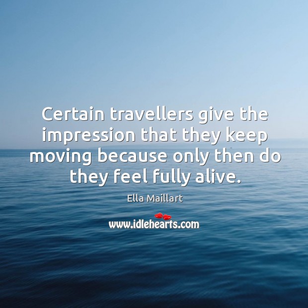 Certain travellers give the impression that they keep moving because only then do they feel fully alive. Ella Maillart Picture Quote