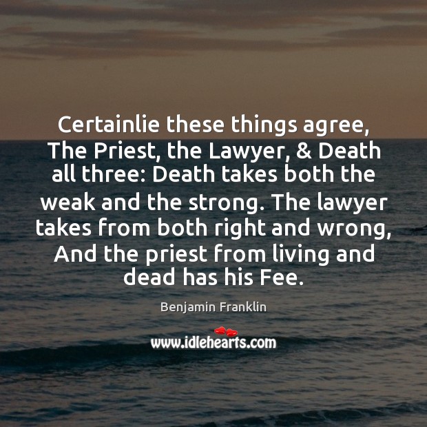 Certainlie these things agree, The Priest, the Lawyer, & Death all three: Death Benjamin Franklin Picture Quote