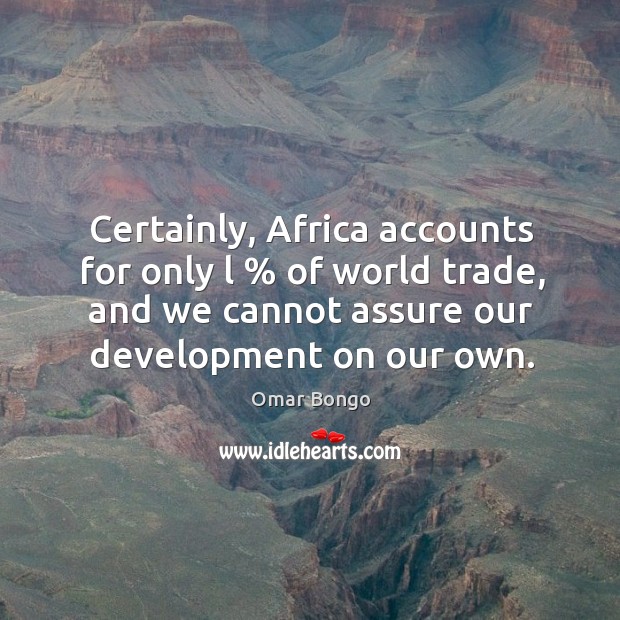 Certainly, africa accounts for only l % of world trade, and we cannot assure our development on our own. Omar Bongo Picture Quote