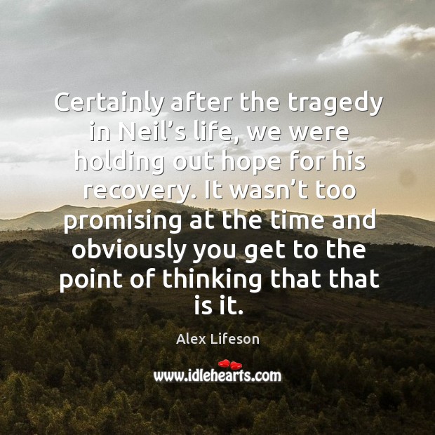 Certainly after the tragedy in neil’s life, we were holding out hope for his recovery. Alex Lifeson Picture Quote