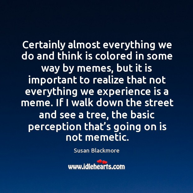 Certainly almost everything we do and think is colored in some way by memes, but it is important Experience Quotes Image