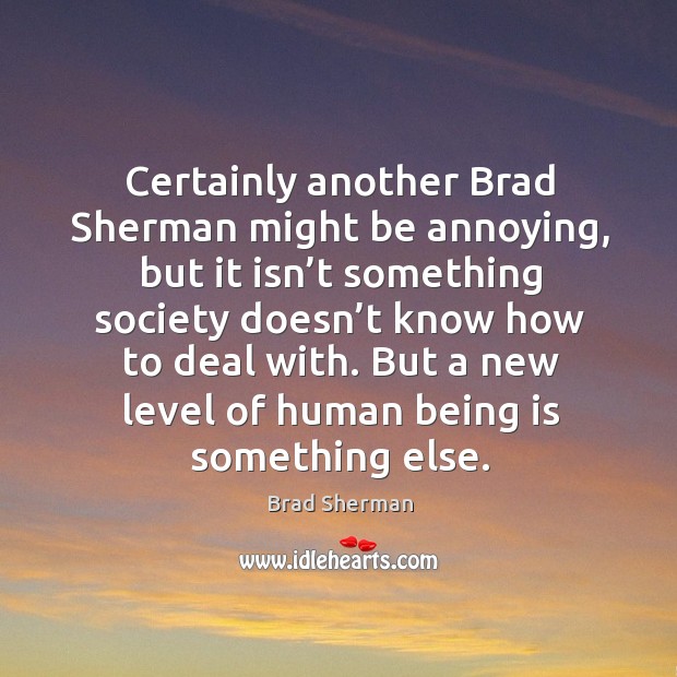 Certainly another brad sherman might be annoying, but it isn’t something Brad Sherman Picture Quote