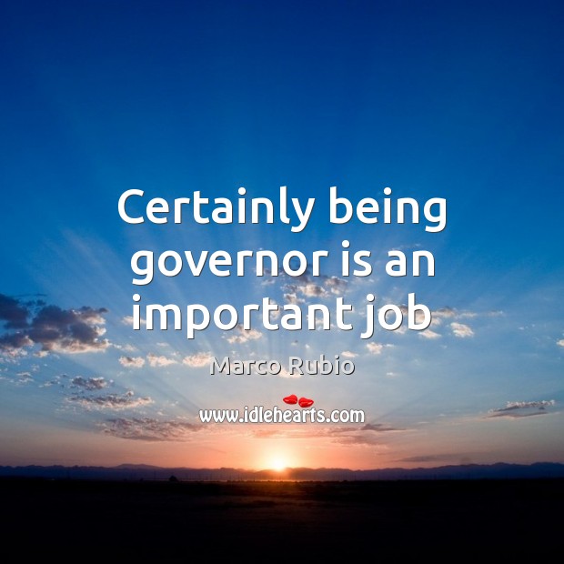 Certainly being governor is an important job Marco Rubio Picture Quote